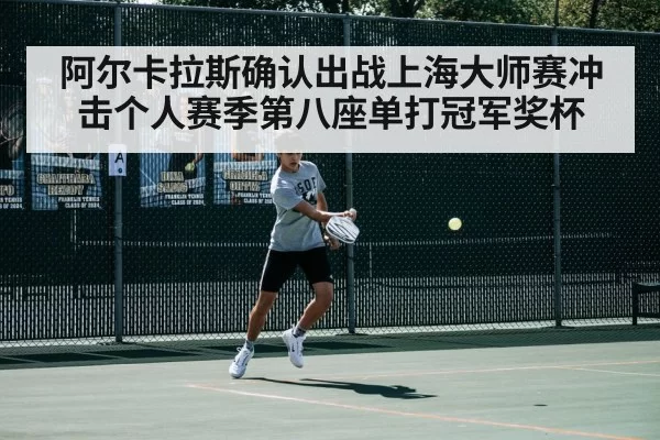 阿尔卡拉斯确认出战上海大师赛冲击个人赛季第八座单打冠军奖杯