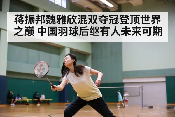 蒋振邦魏雅欣混双夺冠登顶世界之巅 中国羽球后继有人未来可期