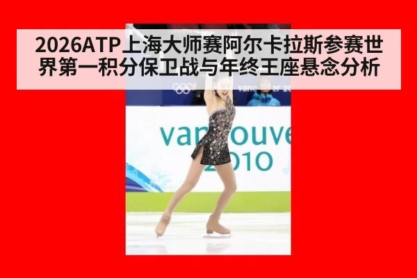 2026ATP上海大师赛阿尔卡拉斯参赛世界第一积分保卫战与年终王座悬念分析