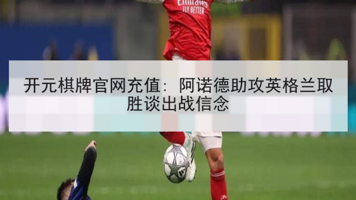 开元棋牌官网充值: 阿诺德助攻英格兰取胜谈出战信念